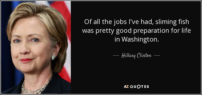 Of all the jobs I've had, sliming fish was pretty good preparation for life in Washington. - Hillary Clinton