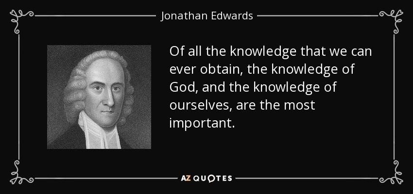 Of all the knowledge that we can ever obtain, the knowledge of God, and the knowledge of ourselves, are the most important. - Jonathan Edwards