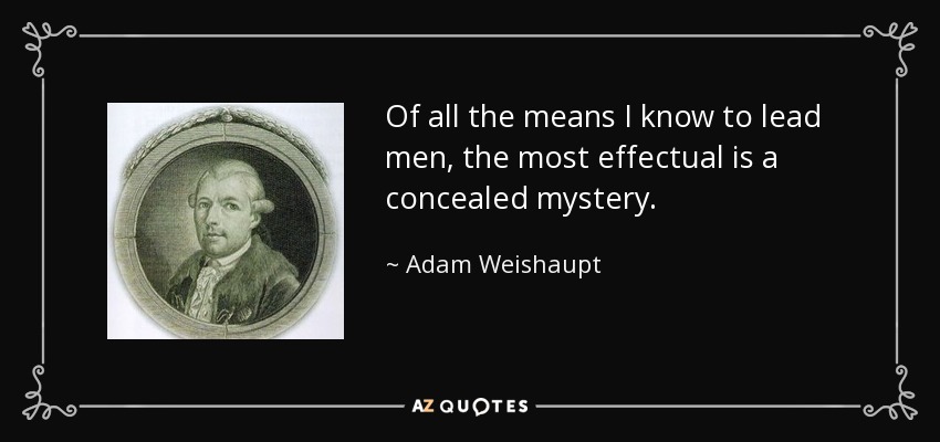 Of all the means I know to lead men, the most effectual is a concealed mystery. - Adam Weishaupt