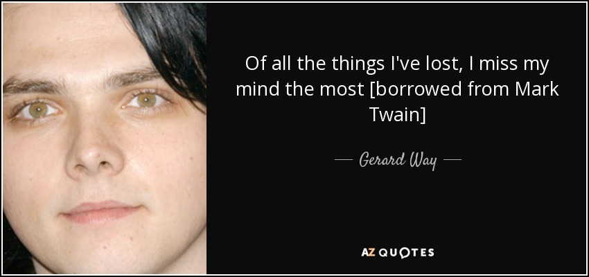 Of all the things I've lost, I miss my mind the most [borrowed from Mark Twain] - Gerard Way