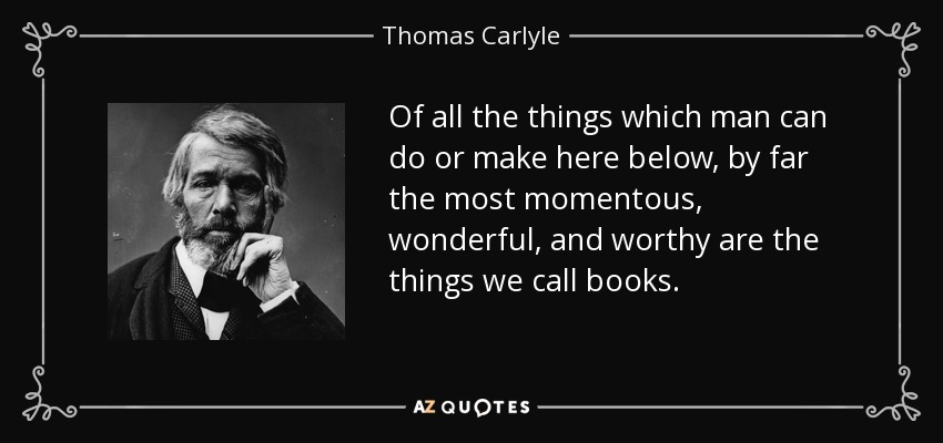 Of all the things which man can do or make here below, by far the most momentous, wonderful, and worthy are the things we call books. - Thomas Carlyle