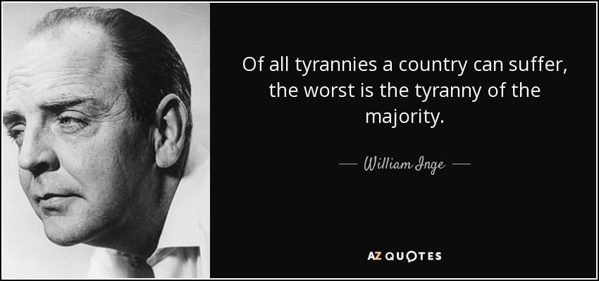 Of all tyrannies a country can suffer, the worst is the tyranny of the majority. - William Inge