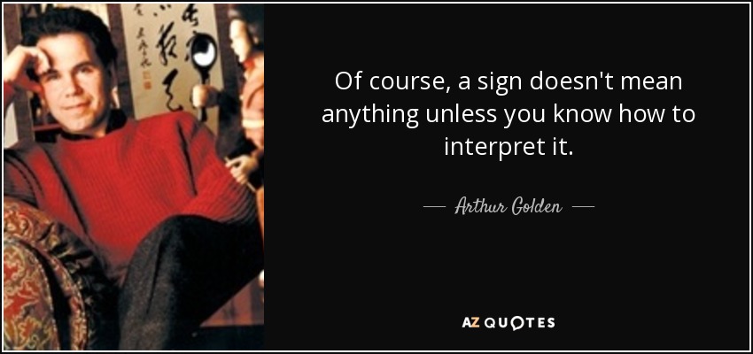 Of course, a sign doesn't mean anything unless you know how to interpret it. - Arthur Golden