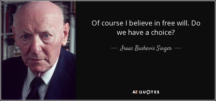 Of course I believe in free will. Do we have a choice? - Isaac Bashevis Singer