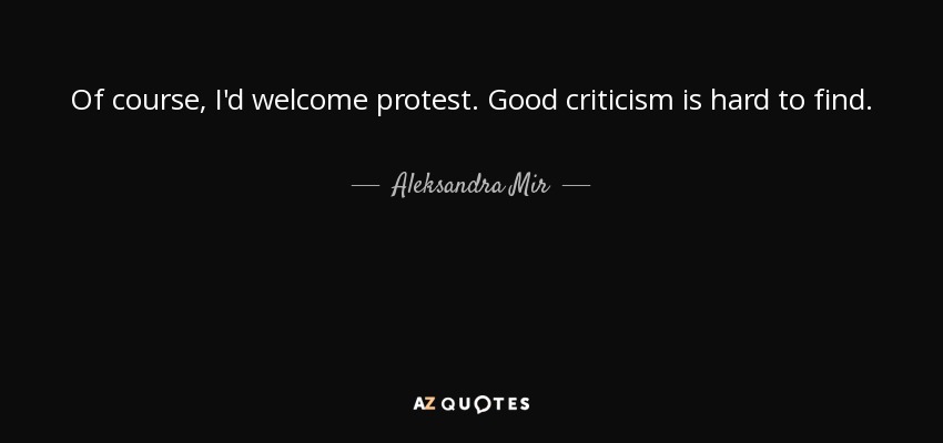 Of course, I'd welcome protest. Good criticism is hard to find. - Aleksandra Mir