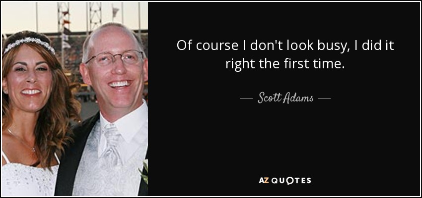 Of course I don't look busy, I did it right the first time. - Scott Adams