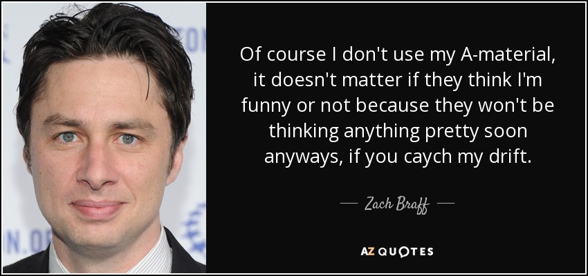 Of course I don't use my A-material, it doesn't matter if they think I'm funny or not because they won't be thinking anything pretty soon anyways, if you caych my drift. - Zach Braff