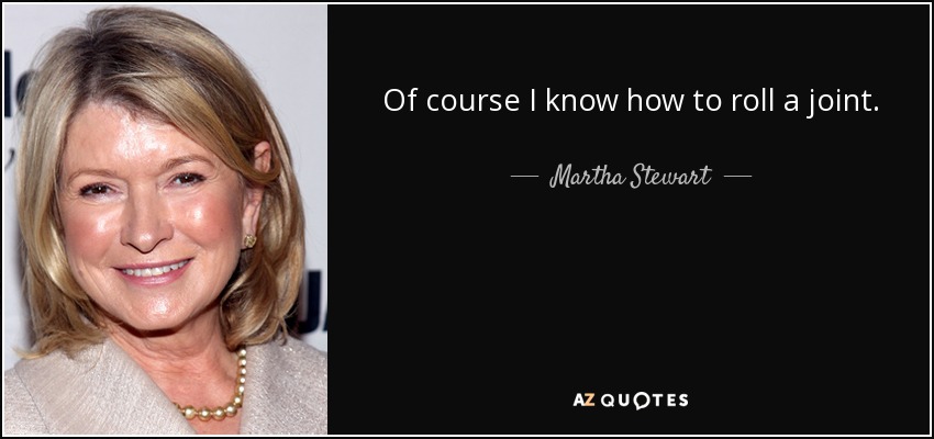 Of course I know how to roll a joint. - Martha Stewart