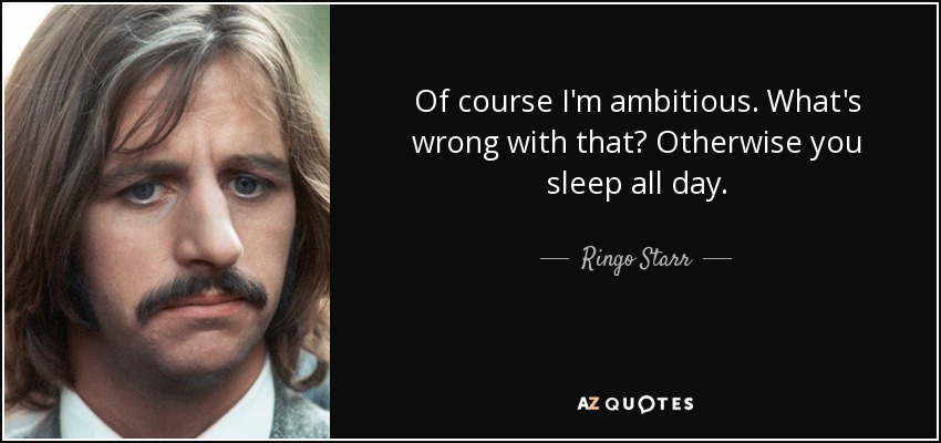 Of course I'm ambitious. What's wrong with that? Otherwise you sleep all day. - Ringo Starr