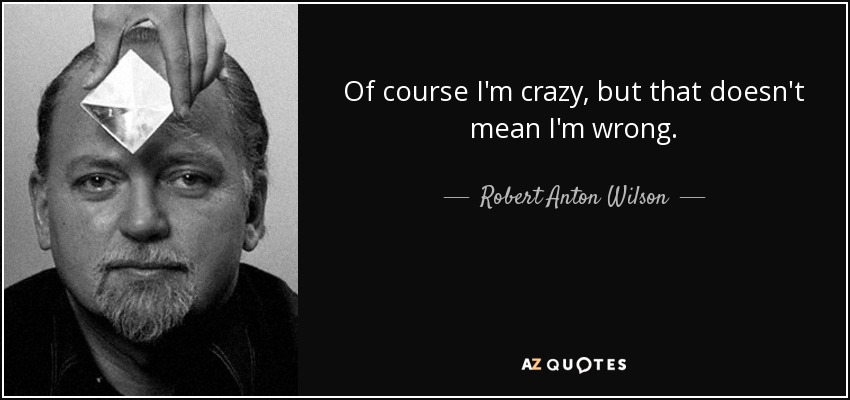 Of course I'm crazy, but that doesn't mean I'm wrong. - Robert Anton Wilson
