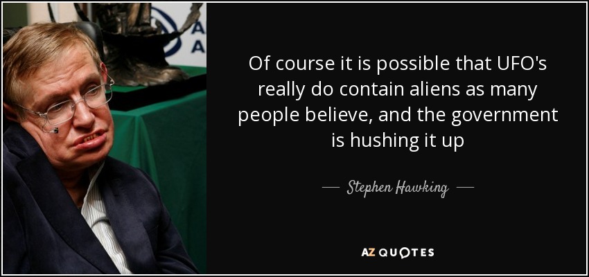 Of course it is possible that UFO's really do contain aliens as many people believe, and the government is hushing it up - Stephen Hawking
