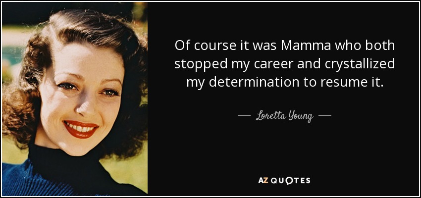 Of course it was Mamma who both stopped my career and crystallized my determination to resume it. - Loretta Young