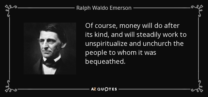 Of course, money will do after its kind, and will steadily work to unspiritualize and unchurch the people to whom it was bequeathed. - Ralph Waldo Emerson