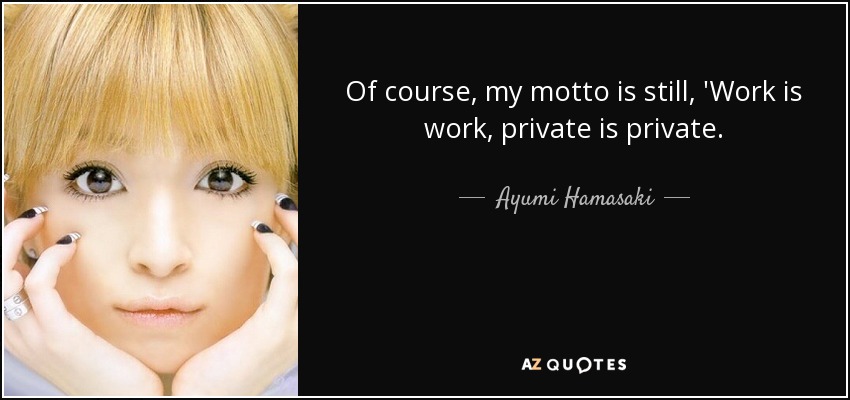 Of course, my motto is still, 'Work is work, private is private. - Ayumi Hamasaki