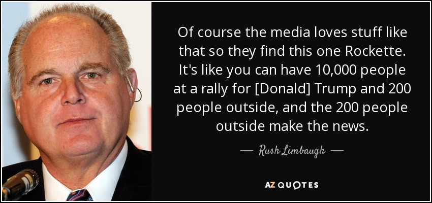 Of course the media loves stuff like that so they find this one Rockette. It's like you can have 10,000 people at a rally for [Donald] Trump and 200 people outside, and the 200 people outside make the news. - Rush Limbaugh