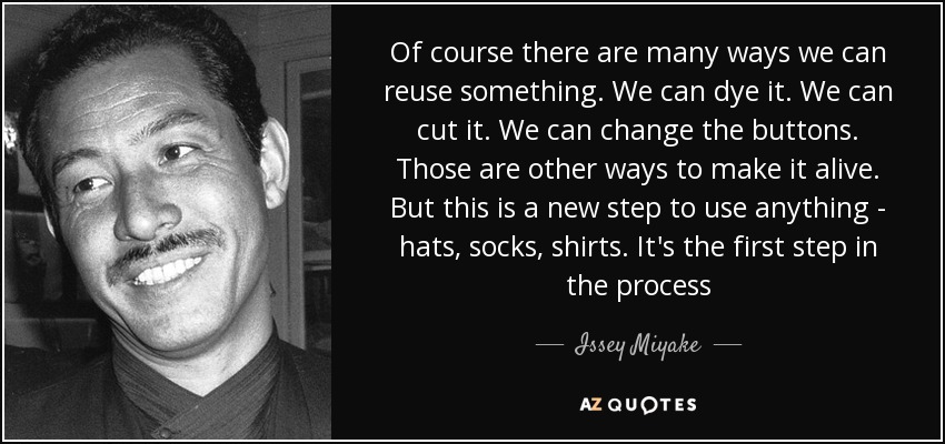 Of course there are many ways we can reuse something. We can dye it. We can cut it. We can change the buttons. Those are other ways to make it alive. But this is a new step to use anything - hats, socks, shirts. It's the first step in the process - Issey Miyake