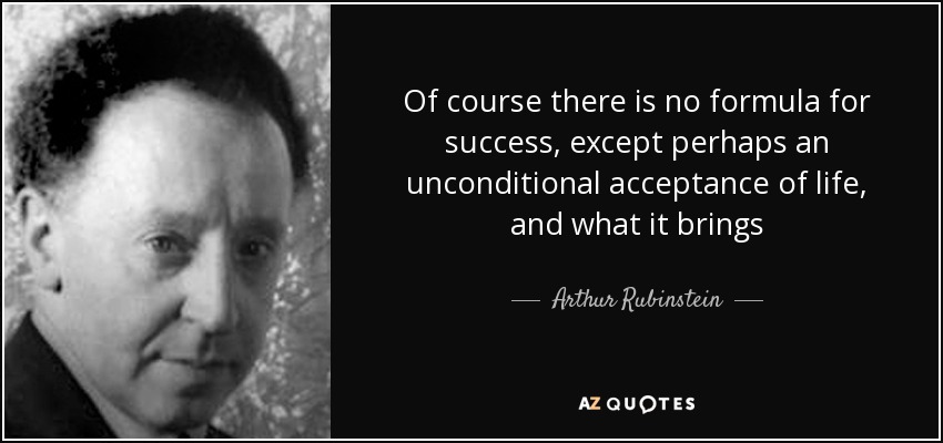 Of course there is no formula for success, except perhaps an unconditional acceptance of life, and what it brings - Arthur Rubinstein