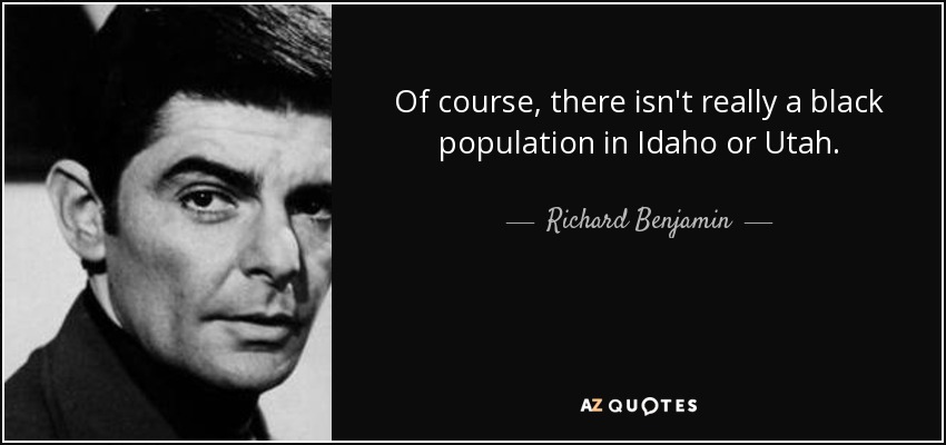 Of course, there isn't really a black population in Idaho or Utah. - Richard Benjamin