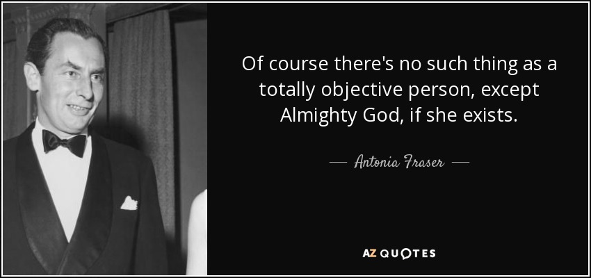 Of course there's no such thing as a totally objective person, except Almighty God, if she exists. - Antonia Fraser