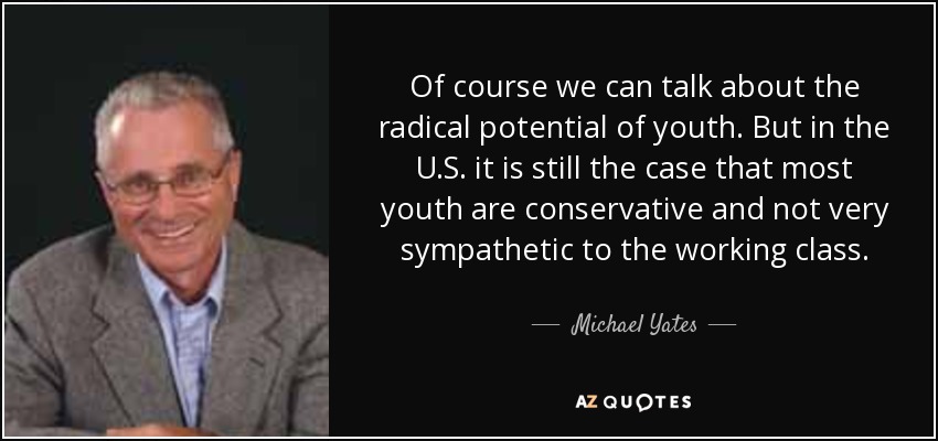 Of course we can talk about the radical potential of youth. But in the U.S. it is still the case that most youth are conservative and not very sympathetic to the working class. - Michael Yates