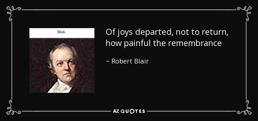 Of joys departed, not to return, how painful the remembrance - Robert Blair