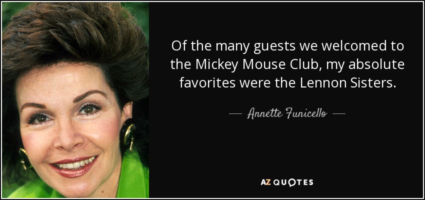 Of the many guests we welcomed to the Mickey Mouse Club, my absolute favorites were the Lennon Sisters. - Annette Funicello