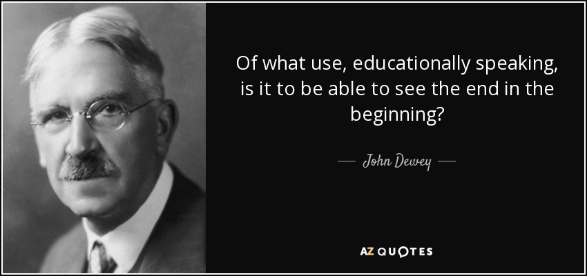 Of what use, educationally speaking, is it to be able to see the end in the beginning? - John Dewey