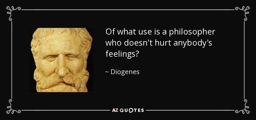 Of what use is a philosopher who doesn't hurt anybody's feelings? - Diogenes