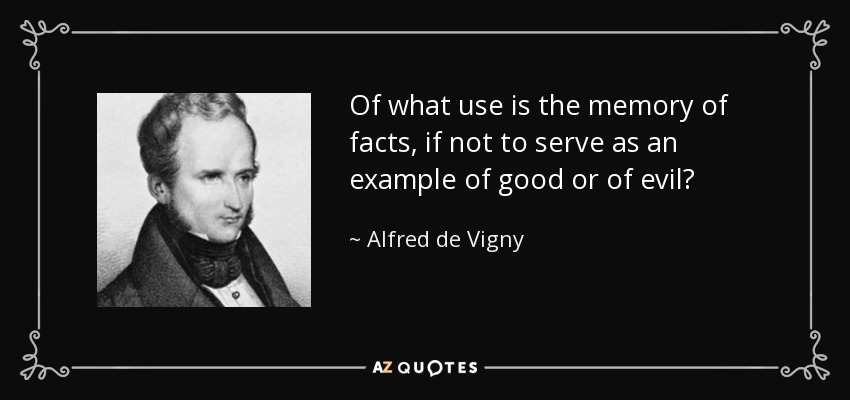 Of what use is the memory of facts, if not to serve as an example of good or of evil? - Alfred de Vigny