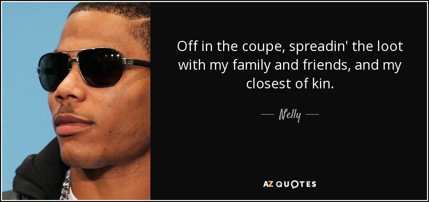 Off in the coupe, spreadin' the loot with my family and friends, and my closest of kin. - Nelly