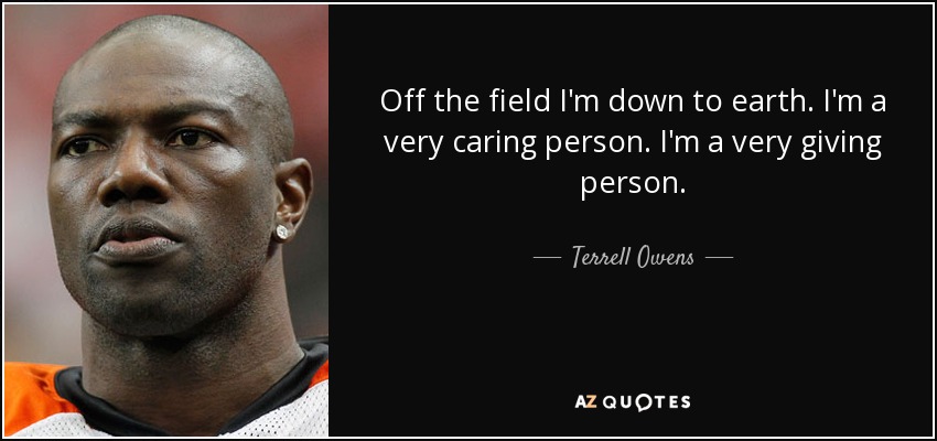 Off the field I'm down to earth. I'm a very caring person. I'm a very giving person. - Terrell Owens