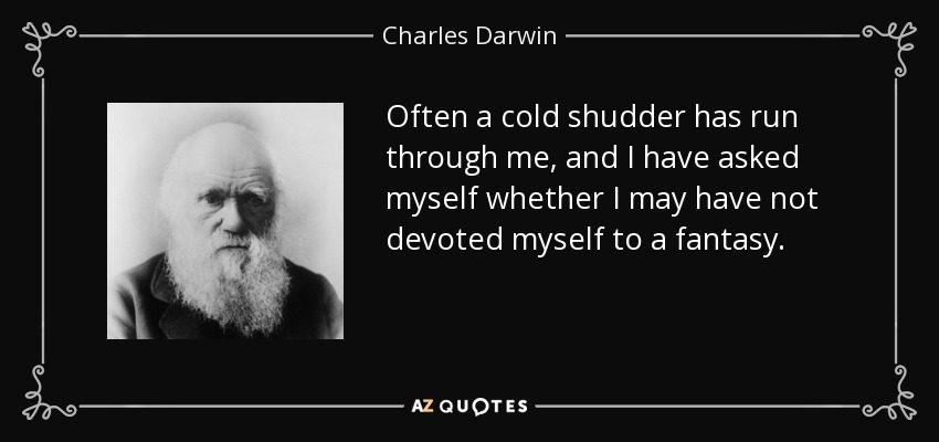 Often a cold shudder has run through me, and I have asked myself whether I may have not devoted myself to a fantasy. - Charles Darwin