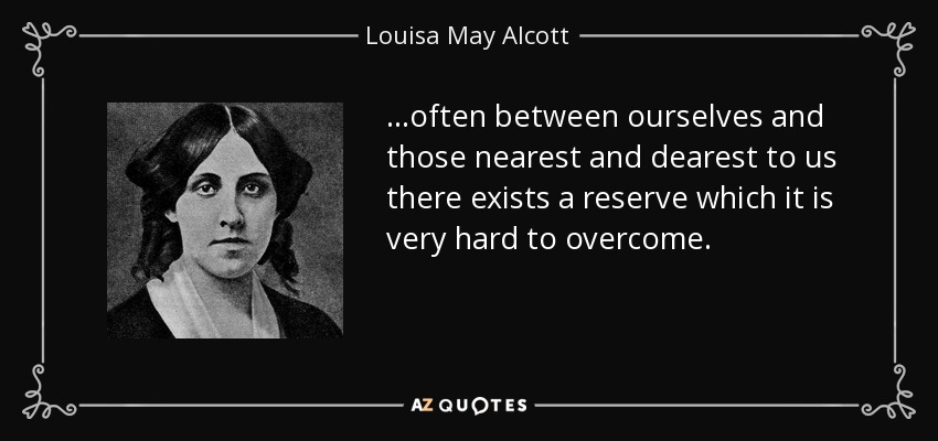 …often between ourselves and those nearest and dearest to us there exists a reserve which it is very hard to overcome. - Louisa May Alcott