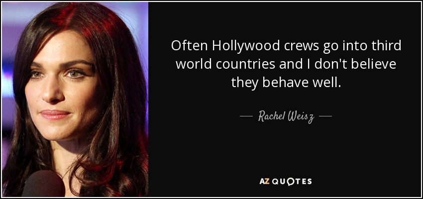 Often Hollywood crews go into third world countries and I don't believe they behave well. - Rachel Weisz
