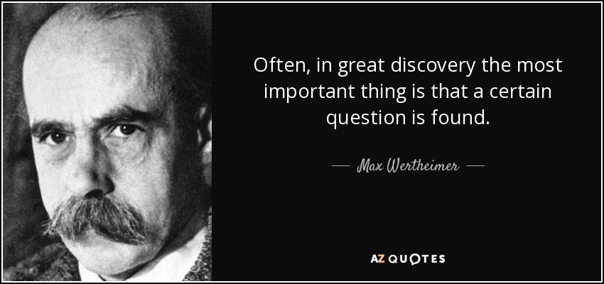 Often, in great discovery the most important thing is that a certain question is found. - Max Wertheimer