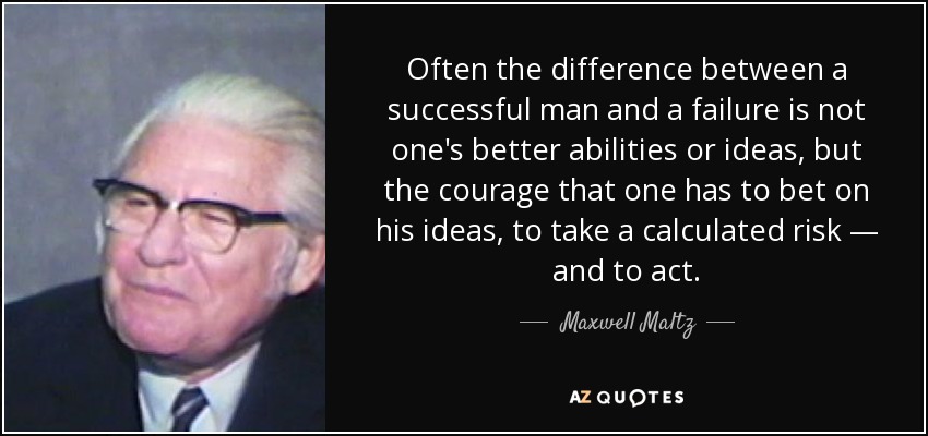 Often the difference between a successful man and a failure is not one's better abilities or ideas, but the courage that one has to bet on his ideas, to take a calculated risk — and to act. - Maxwell Maltz