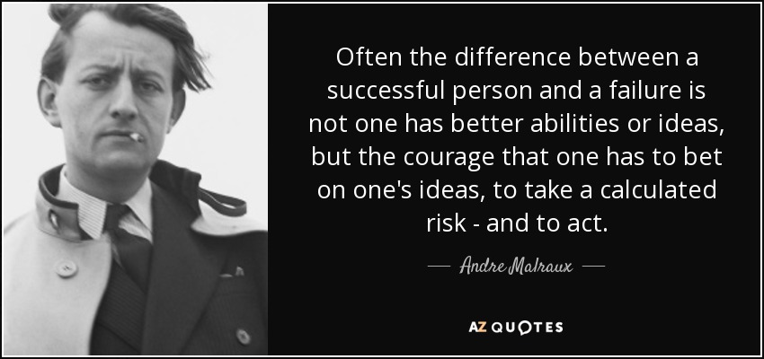 Often the difference between a successful person and a failure is not one has better abilities or ideas, but the courage that one has to bet on one's ideas, to take a calculated risk - and to act. - Andre Malraux