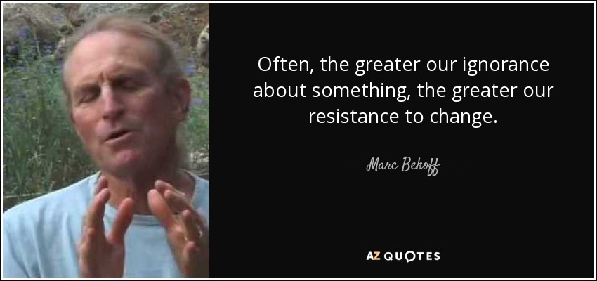 Often, the greater our ignorance about something, the greater our resistance to change. - Marc Bekoff