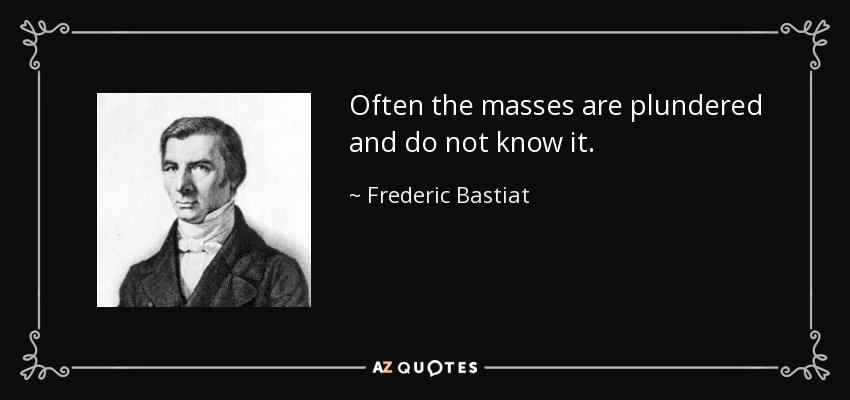 Often the masses are plundered and do not know it. - Frederic Bastiat