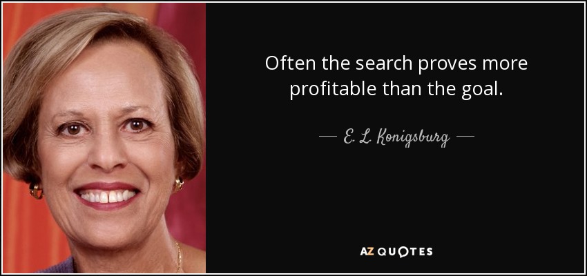 Often the search proves more profitable than the goal. - E. L. Konigsburg