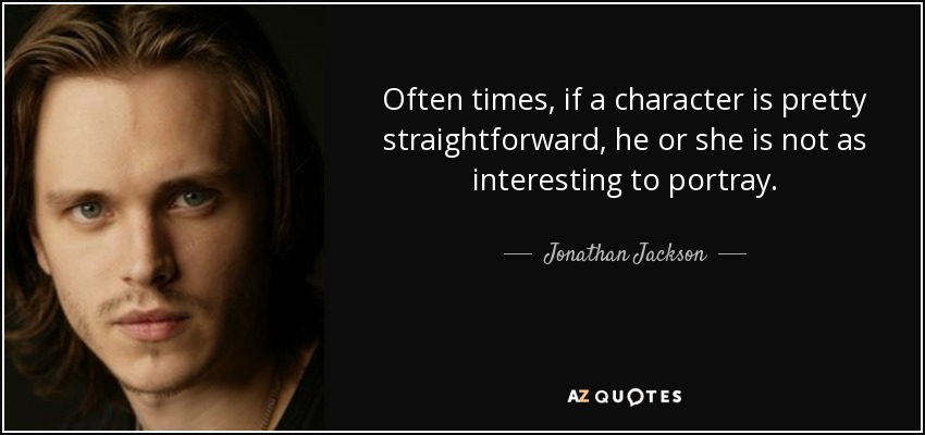 Often times, if a character is pretty straightforward, he or she is not as interesting to portray. - Jonathan Jackson