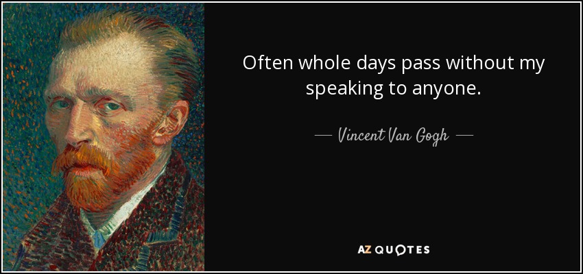 Often whole days pass without my speaking to anyone. - Vincent Van Gogh