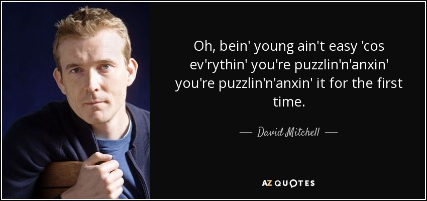 Oh, bein' young ain't easy 'cos ev'rythin' you're puzzlin'n'anxin' you're puzzlin'n'anxin' it for the first time. - David Mitchell