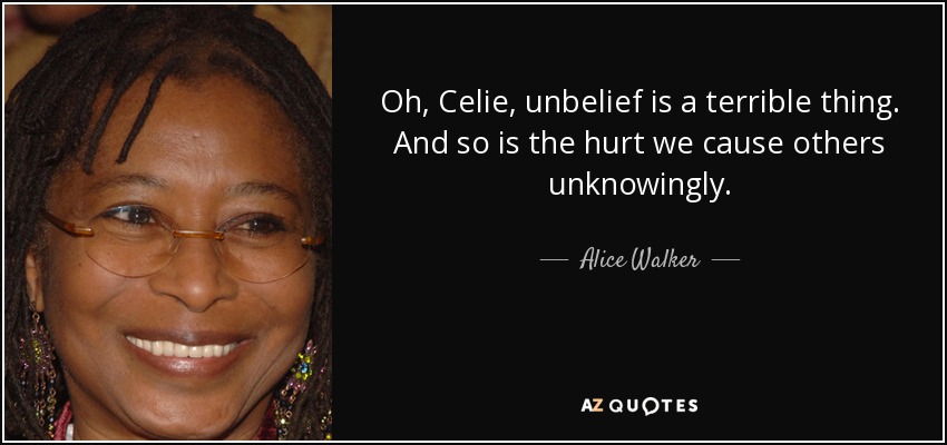 Oh, Celie, unbelief is a terrible thing. And so is the hurt we cause others unknowingly. - Alice Walker