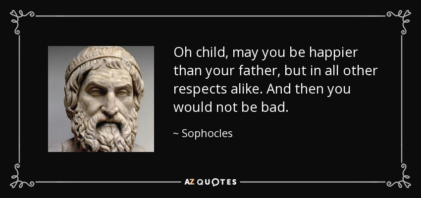Oh child, may you be happier than your father, but in all other respects alike. And then you would not be bad. - Sophocles