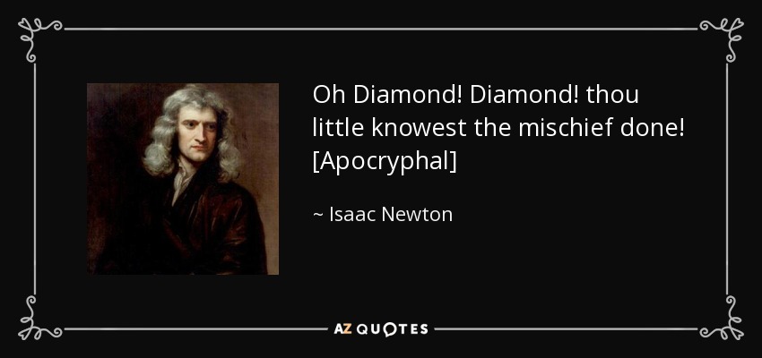 Oh Diamond! Diamond! thou little knowest the mischief done! [Apocryphal] - Isaac Newton