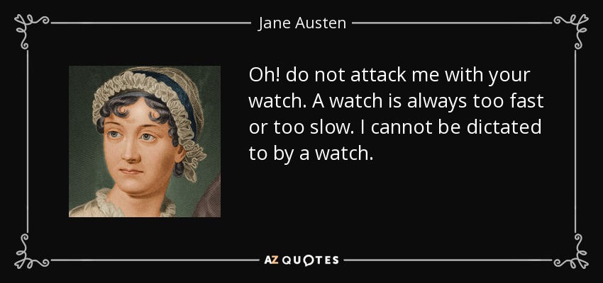Oh! do not attack me with your watch. A watch is always too fast or too slow. I cannot be dictated to by a watch. - Jane Austen