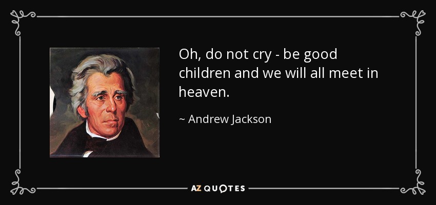 Oh, do not cry - be good children and we will all meet in heaven. - Andrew Jackson
