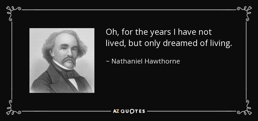 Oh, for the years I have not lived, but only dreamed of living. - Nathaniel Hawthorne