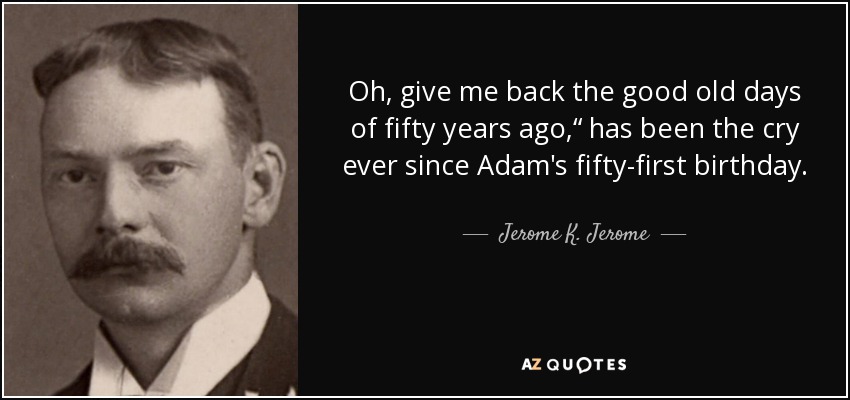 Oh, give me back the good old days of fifty years ago,“ has been the cry ever since Adam's fifty-first birthday. - Jerome K. Jerome
